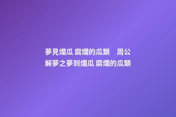 夢見爛瓜 腐爛的瓜類　周公解夢之夢到爛瓜 腐爛的瓜類
